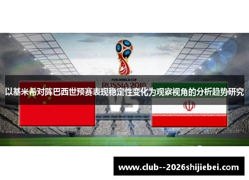 以基米希对阵巴西世预赛表现稳定性变化为观察视角的分析趋势研究