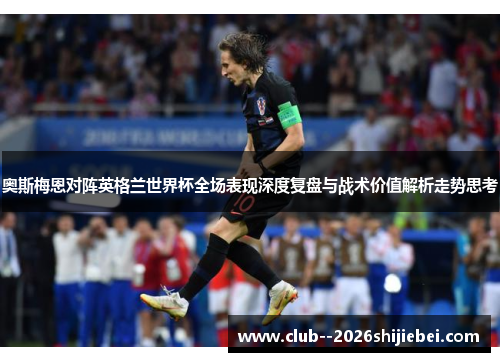 奥斯梅恩对阵英格兰世界杯全场表现深度复盘与战术价值解析走势思考