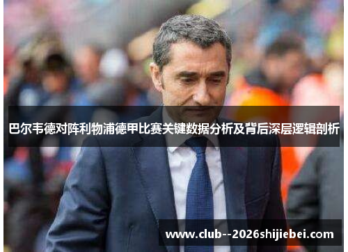 巴尔韦德对阵利物浦德甲比赛关键数据分析及背后深层逻辑剖析