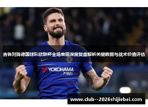 吉鲁对阵德国球队欧联杯全场表现深度复盘解析关键数据与战术价值评估