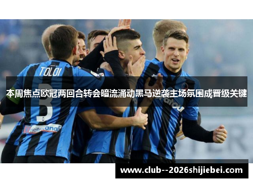 本周焦点欧冠两回合转会暗流涌动黑马逆袭主场氛围成晋级关键 本周焦点欧冠两回合转会暗流涌动黑马逆袭主场氛围成晋级关键