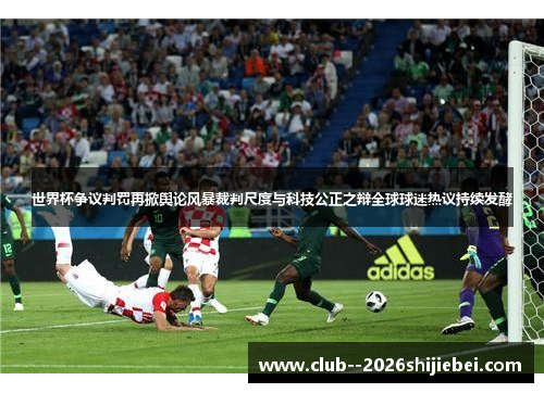 世界杯争议判罚再掀舆论风暴裁判尺度与科技公正之辩全球球迷热议持续发酵