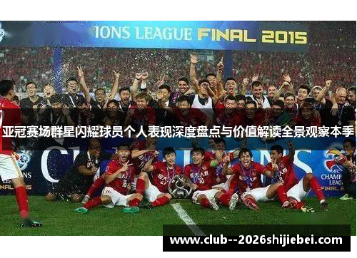 亚冠赛场群星闪耀球员个人表现深度盘点与价值解读全景观察本季