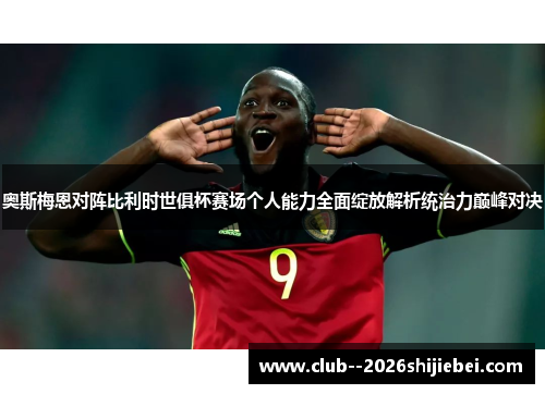 奥斯梅恩对阵比利时世俱杯赛场个人能力全面绽放解析统治力巅峰对决