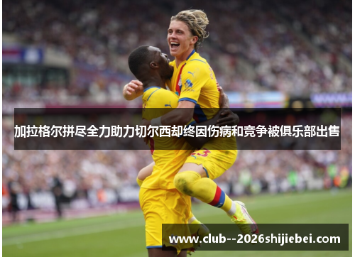 加拉格尔拼尽全力助力切尔西却终因伤病和竞争被俱乐部出售