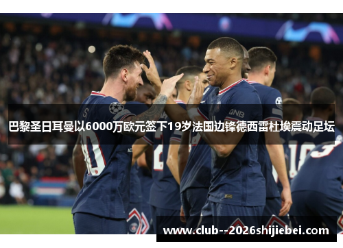巴黎圣日耳曼以6000万欧元签下19岁法国边锋德西雷杜埃震动足坛