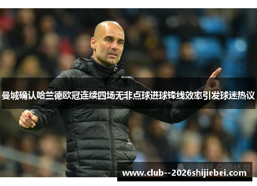 曼城确认哈兰德欧冠连续四场无非点球进球锋线效率引发球迷热议