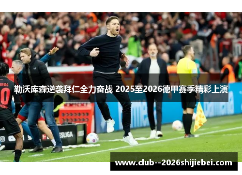 勒沃库森逆袭拜仁全力奋战 2025至2026德甲赛季精彩上演
