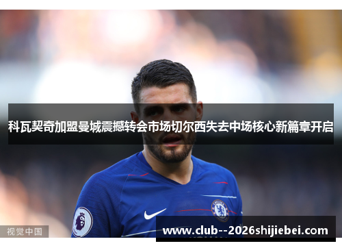 科瓦契奇加盟曼城震撼转会市场切尔西失去中场核心新篇章开启