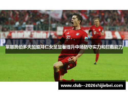 莱娜奥伯多夫加盟拜仁女足显著提升中场防守实力和拦截能力