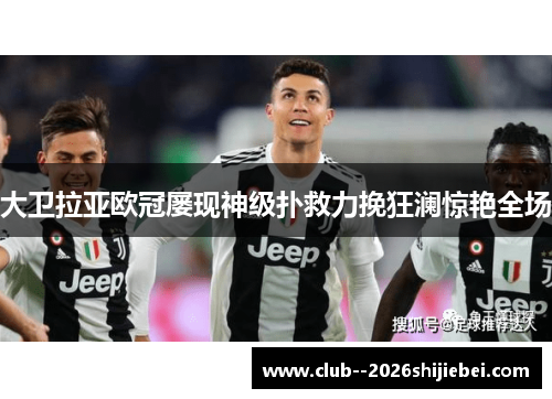 大卫拉亚欧冠屡现神级扑救力挽狂澜惊艳全场